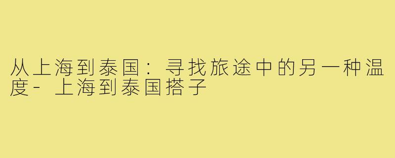 从上海到泰国：寻找旅途中的另一种温度-上海到泰国搭子