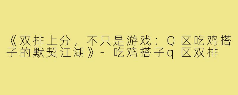 《双排上分,不只是游戏:Q区吃鸡搭子的默契江湖》-吃鸡搭子q区双排
