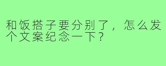 和饭搭子要分别了,怎么发个文案纪念一下?