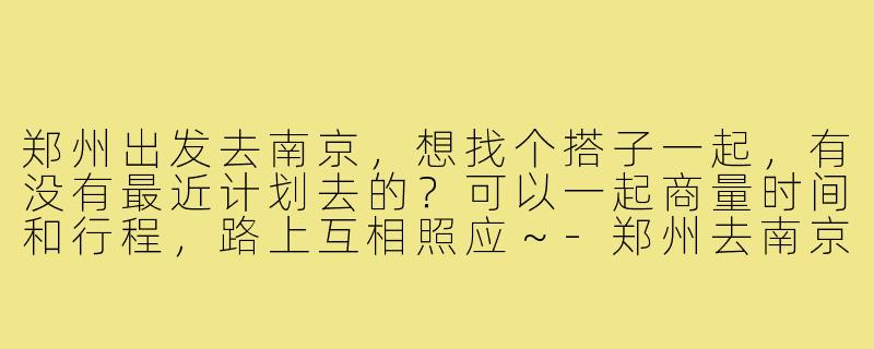 郑州出发去南京,想找个搭子一起,有没有最近计划去的?可以一起商量时间和行程,路上互相照应~-郑州去南京搭子