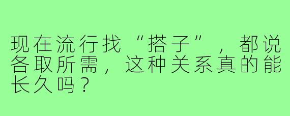 现在流行找“搭子”,都说各取所需,这种关系真的能长久吗?