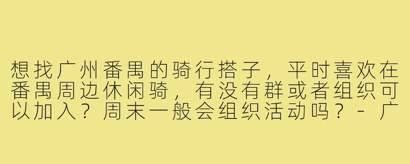 想找广州番禺的骑行搭子,平时喜欢在番禺周边休闲骑,有没有群或者组织可以加入?周末一般会组织活动吗?-广州番禺骑行搭子