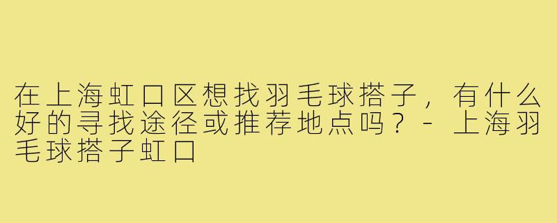 在上海虹口区想找羽毛球搭子,有什么好的寻找途径或推荐地点吗?-上海羽毛球搭子虹口