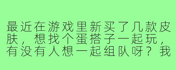 最近在游戏里新买了几款皮肤,想找个蛋搭子一起玩,有没有人想一起组队呀?我技术还行,主要图个开心,平时晚上和周末在线,有麦可唠嗑更佳!