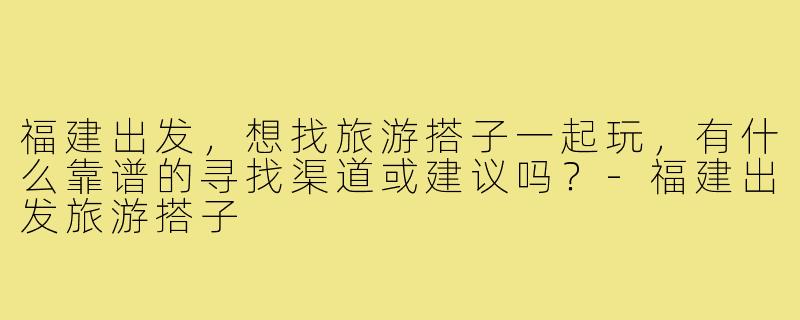 福建出发,想找旅游搭子一起玩,有什么靠谱的寻找渠道或建议吗?-福建出发旅游搭子