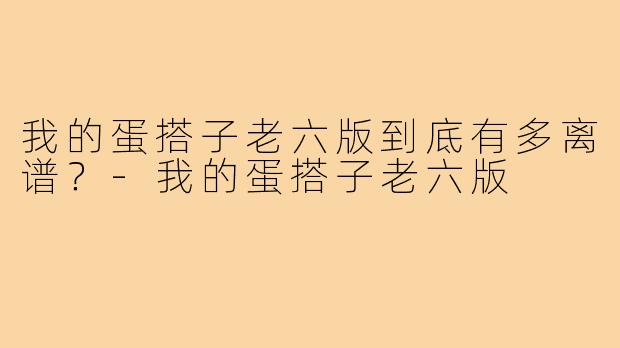我的蛋搭子老六版到底有多离谱？-我的蛋搭子老六版