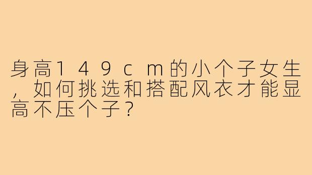身高149cm的小个子女生，如何挑选和搭配风衣才能显高不压个子？