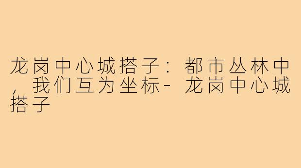 龙岗中心城搭子:都市丛林中,我们互为坐标-龙岗中心城搭子