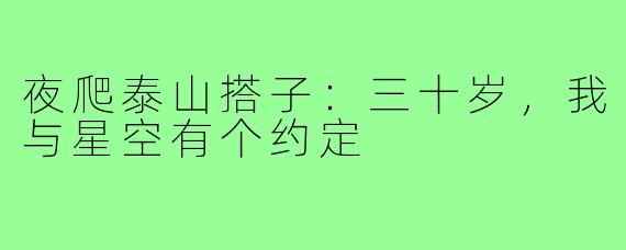 夜爬泰山搭子:三十岁,我与星空有个约定