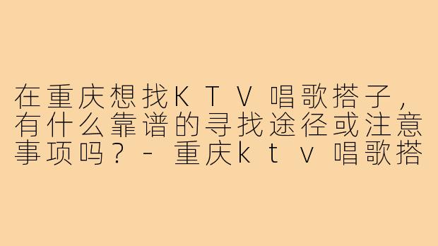 在重庆想找KTV唱歌搭子，有什么靠谱的寻找途径或注意事项吗？-重庆ktv唱歌搭子
