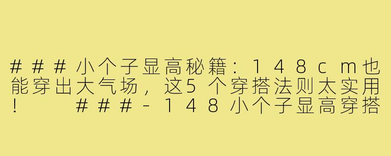 ###小个子显高秘籍:148cm也能穿出大气场,这5个穿搭法则太实用!
###-148小个子显高穿搭