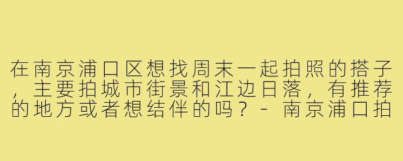 在南京浦口区想找周末一起拍照的搭子,主要拍城市街景和江边日落,有推荐的地方或者想结伴的吗?-南京浦口拍照搭子