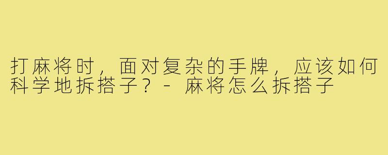 打麻将时,面对复杂的手牌,应该如何科学地拆搭子?-麻将怎么拆搭子
