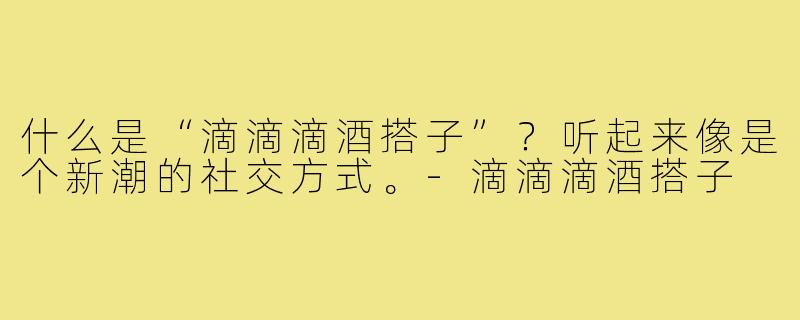 什么是“滴滴滴酒搭子”?听起来像是个新潮的社交方式。-滴滴滴酒搭子