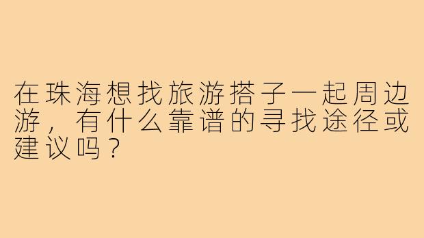 在珠海想找旅游搭子一起周边游，有什么靠谱的寻找途径或建议吗？
