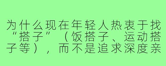 为什么现在年轻人热衷于找“搭子”(饭搭子、运动搭子等),而不是追求深度亲密关系?这种社交方式反映了怎样的心理需求?