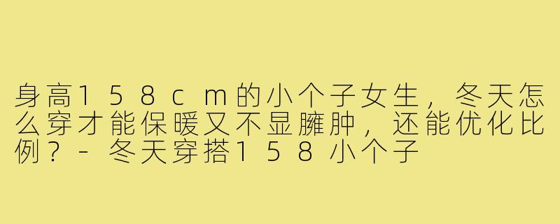 身高158cm的小个子女生，冬天怎么穿才能保暖又不显臃肿，还能优化比例？-冬天穿搭158小个子