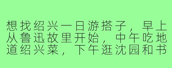 想找绍兴一日游搭子,早上从鲁迅故里开始,中午吃地道绍兴菜,下午逛沈园和书圣故里,晚上一起坐乌篷船看夜景。希望搭子性格随和,能互相拍照,最好对绍兴历史有点了解,能一起聊聊。有人一起吗?