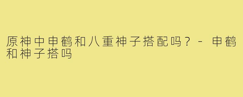 原神中申鹤和八重神子搭配吗?-申鹤和神子搭吗