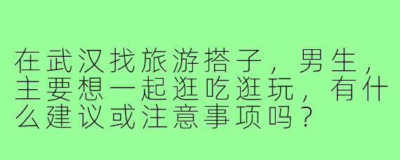 在武汉找旅游搭子，男生，主要想一起逛吃逛玩，有什么建议或注意事项吗？