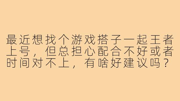 最近想找个游戏搭子一起王者上号，但总担心配合不好或者时间对不上，有啥好建议吗？