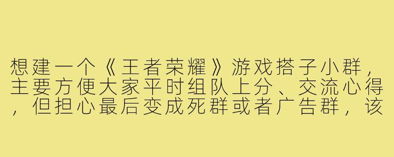 想建一个《王者荣耀》游戏搭子小群，主要方便大家平时组队上分、交流心得，但担心最后变成死群或者广告群，该怎么管理和活跃这样的游戏小群呢？-王者游戏搭子小群