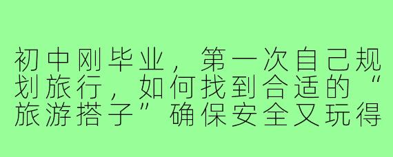 初中刚毕业，第一次自己规划旅行，如何找到合适的“旅游搭子”确保安全又玩得开心？
