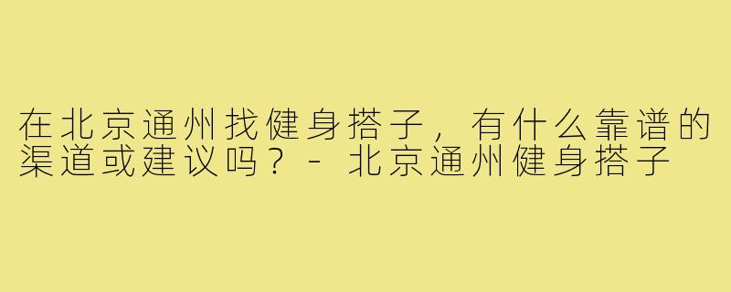 在北京通州找健身搭子，有什么靠谱的渠道或建议吗？-北京通州健身搭子
