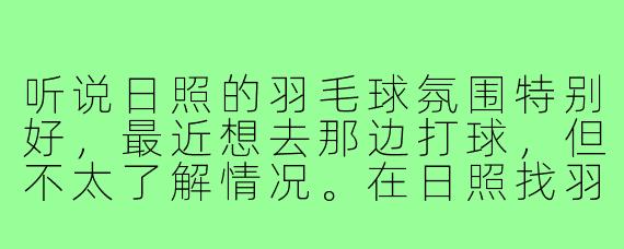 听说日照的羽毛球氛围特别好，最近想去那边打球，但不太了解情况。在日照找羽毛球搭子容易吗？一般通过什么渠道能找到水平相近的球友？