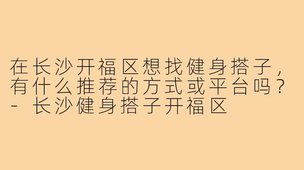 在长沙开福区想找健身搭子,有什么推荐的方式或平台吗?-长沙健身搭子开福区