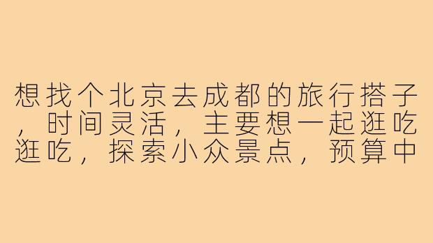 想找个北京去成都的旅行搭子，时间灵活，主要想一起逛吃逛吃，探索小众景点，预算中等，有没有同样计划的朋友？-北京去成都搭子