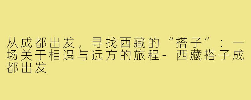 从成都出发，寻找西藏的“搭子”：一场关于相遇与远方的旅程-西藏搭子成都出发