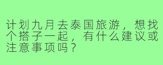 计划九月去泰国旅游，想找个搭子一起，有什么建议或注意事项吗？
