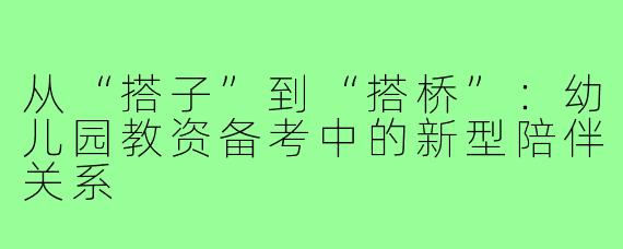 从“搭子”到“搭桥”:幼儿园教资备考中的新型陪伴关系
