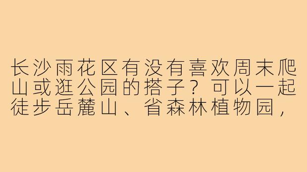 长沙雨花区有没有喜欢周末爬山或逛公园的搭子?可以一起徒步岳麓山、省森林植物园,或者探索周边小众绿地,顺便拍照打卡。本人性格随和,时间灵活,希望找1-2位同区伙伴,轻松结伴出行~