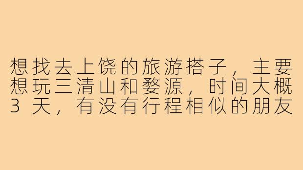想找去上饶的旅游搭子，主要想玩三清山和婺源，时间大概3天，有没有行程相似的朋友一起？