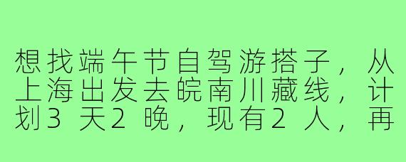 想找端午节自驾游搭子，从上海出发去皖南川藏线，计划3天2晚，现有2人，再招2人，要求会开车、性格随和，费用AA。有感兴趣的吗？