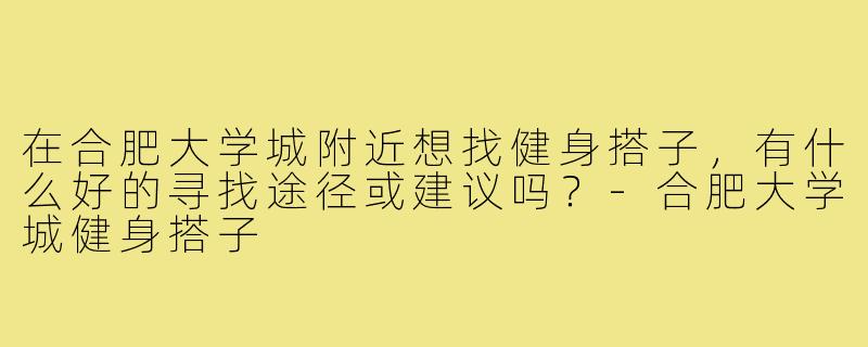 在合肥大学城附近想找健身搭子,有什么好的寻找途径或建议吗?-合肥大学城健身搭子