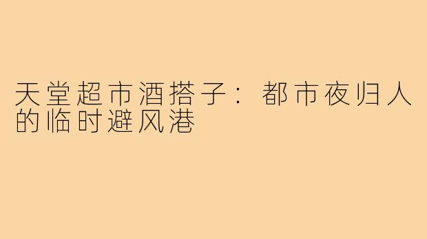 天堂超市酒搭子:都市夜归人的临时避风港