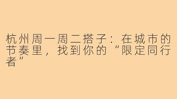杭州周一周二搭子：在城市的节奏里，找到你的“限定同行者”
