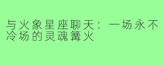 与火象星座聊天：一场永不冷场的灵魂篝火