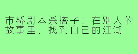 市桥剧本杀搭子：在别人的故事里，找到自己的江湖