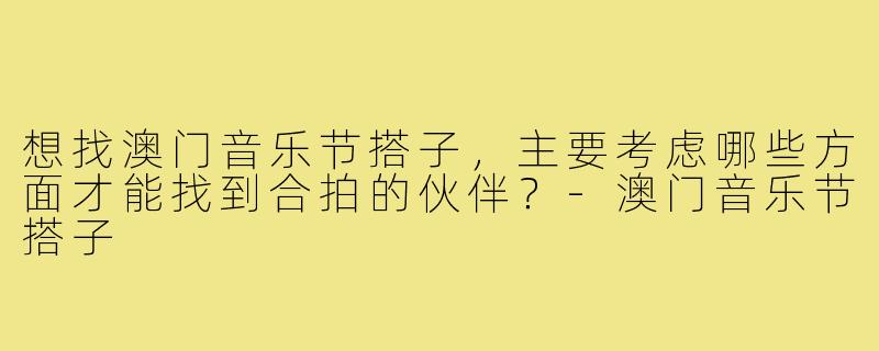 想找澳门音乐节搭子，主要考虑哪些方面才能找到合拍的伙伴？-澳门音乐节搭子