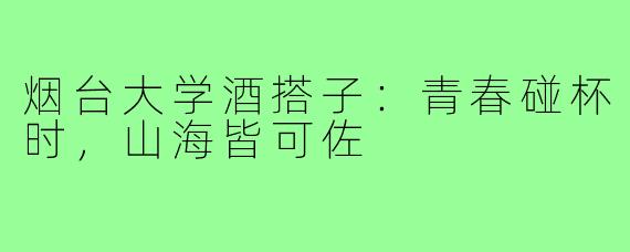 烟台大学酒搭子:青春碰杯时,山海皆可佐