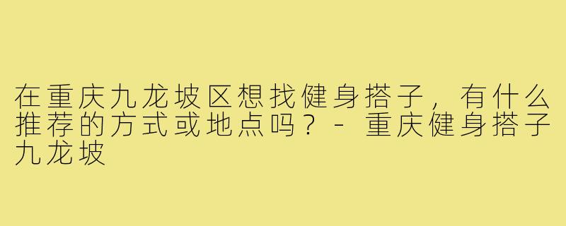 在重庆九龙坡区想找健身搭子,有什么推荐的方式或地点吗?-重庆健身搭子九龙坡