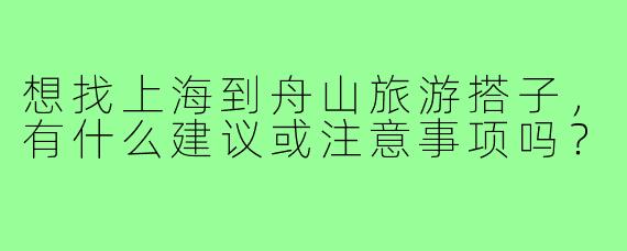 想找上海到舟山旅游搭子，有什么建议或注意事项吗？