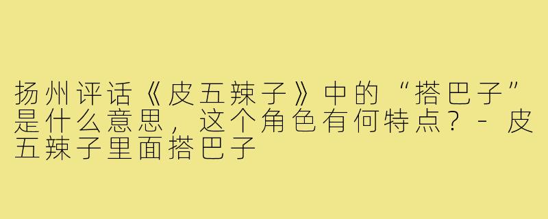 扬州评话《皮五辣子》中的“搭巴子”是什么意思,这个角色有何特点?-皮五辣子里面搭巴子