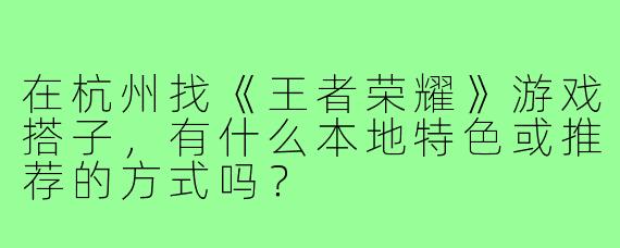 在杭州找《王者荣耀》游戏搭子，有什么本地特色或推荐的方式吗？
