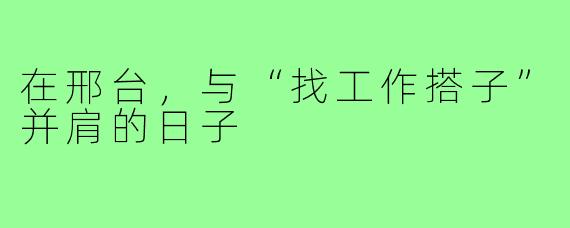 在邢台,与“找工作搭子”并肩的日子