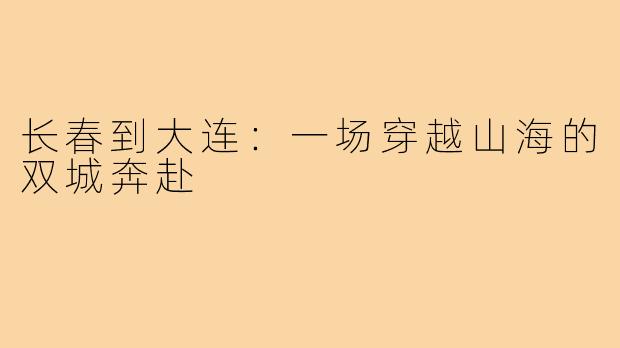 长春到大连：一场穿越山海的双城奔赴